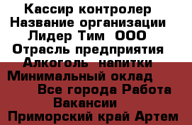 Кассир-контролер › Название организации ­ Лидер Тим, ООО › Отрасль предприятия ­ Алкоголь, напитки › Минимальный оклад ­ 36 000 - Все города Работа » Вакансии   . Приморский край,Артем г.